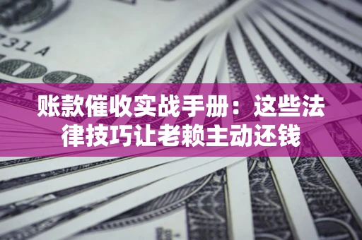 济南账款催收实战手册：这些法律技巧让老赖主动还钱