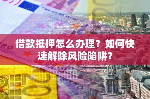 济南借款抵押怎么办理？如何快速解除风险陷阱？