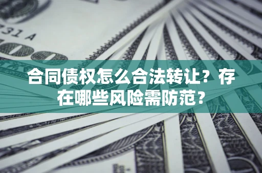 济南合同债权怎么合法转让？存在哪些风险需防范？
