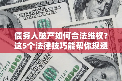 济南债务人破产如何合法维权？这5个法律技巧能帮你规避风险