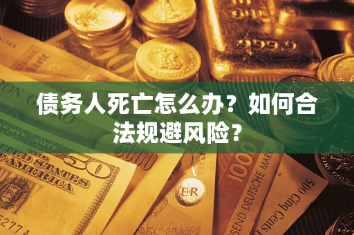 济南债务人死亡怎么办？如何合法规避风险？