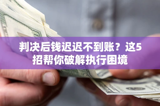 济南判决后钱迟迟不到账？这5招帮你破解执行困境