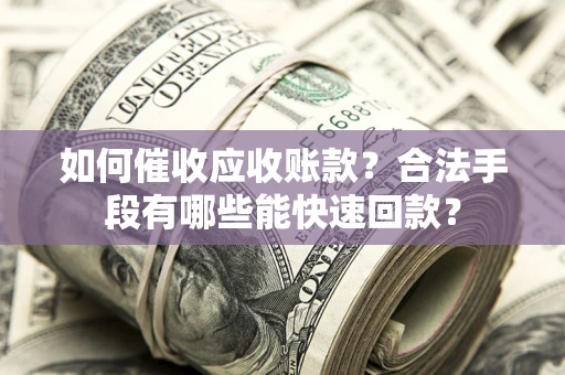 济南如何催收应收账款？合法手段有哪些能快速回款？
