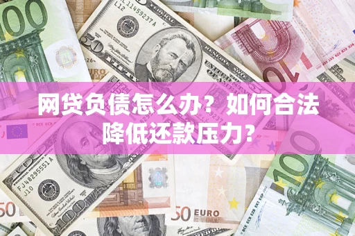 济南网贷负债怎么办？如何合法降低还款压力？
