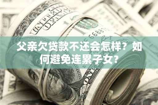 济南父亲欠贷款不还会怎样？如何避免连累子女？