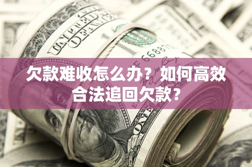 济南欠款难收怎么办？如何高效合法追回欠款？