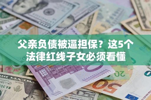 济南父亲负债被逼担保？这5个法律红线子女必须看懂