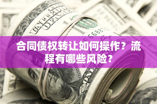济南合同债权转让如何操作？流程有哪些风险？
