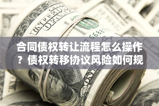 济南合同债权转让流程怎么操作？债权转移协议风险如何规避？