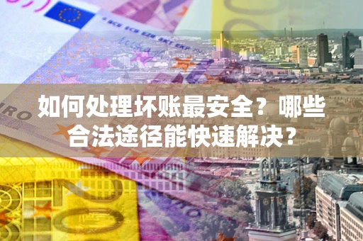 济南如何处理坏账最安全？哪些合法途径能快速解决？