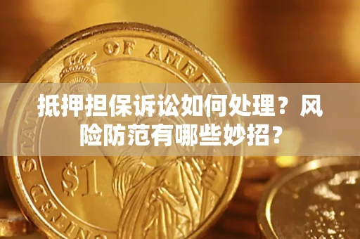 济南抵押担保诉讼如何处理？风险防范有哪些妙招？