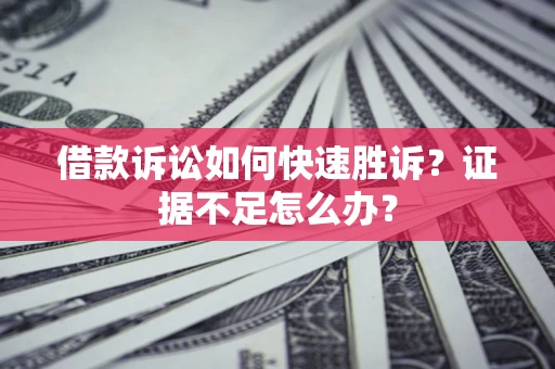 济南借款诉讼如何快速胜诉？证据不足怎么办？