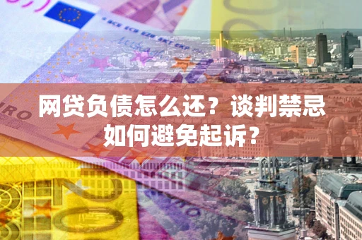 济南网贷负债怎么还？谈判禁忌如何避免起诉？