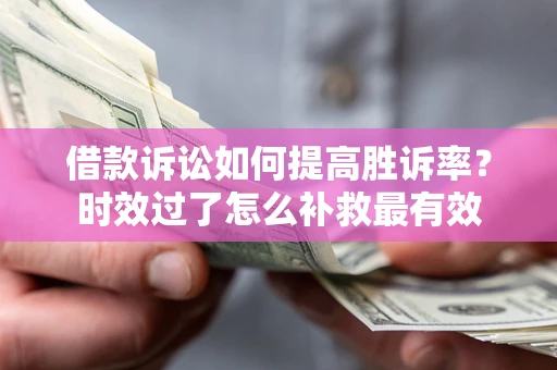 济南借款诉讼如何提高胜诉率？时效过了怎么补救最有效