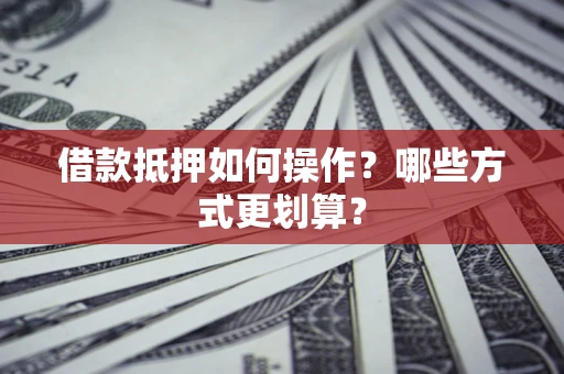 济南借款抵押如何操作？哪些方式更划算？