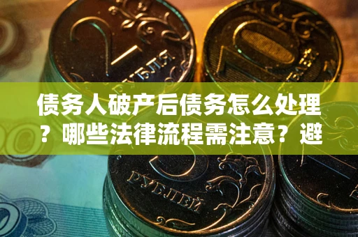 济南债务人破产后债务怎么处理？哪些法律流程需注意？避免踩坑指南