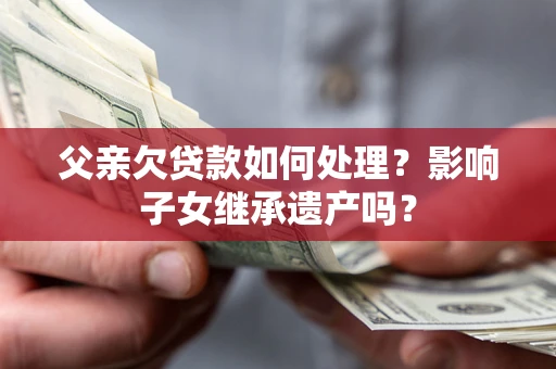 济南父亲欠贷款如何处理?影响子女继承遗产吗? 济南父亲欠贷款如何处理?影响子女继承遗产吗?
