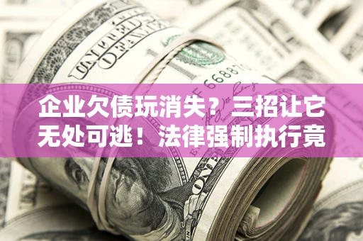 济南企业欠债玩消失？三招让它无处可逃！法律强制执行竟比讨债公司还狠？