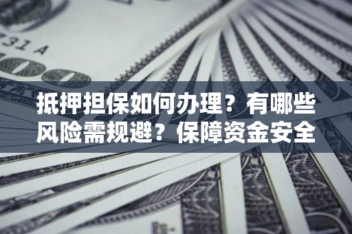 济南抵押担保如何办理？有哪些风险需规避？保障资金安全