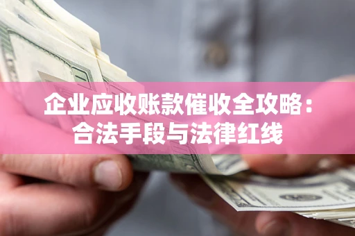 济南企业应收账款催收全攻略：合法手段与法律红线