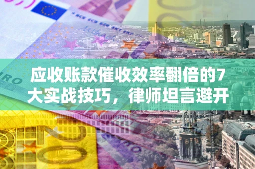 济南应收账款催收效率翻倍的7大实战技巧，律师坦言避开这些法律雷区最关键