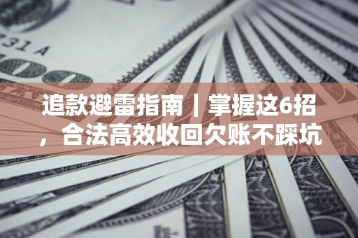 济南追款避雷指南｜掌握这6招，合法高效收回欠账不踩坑