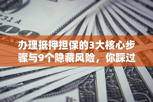 济南办理抵押担保的3大核心步骤与9个隐藏风险，你踩过哪个坑？