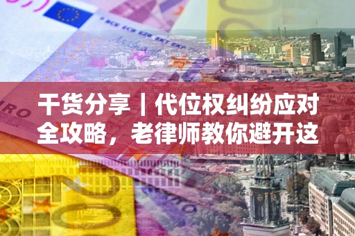 济南干货分享｜代位权纠纷应对全攻略，老律师教你避开这5大雷区