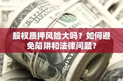 济南股权质押风险大吗？如何避免陷阱和法律问题？