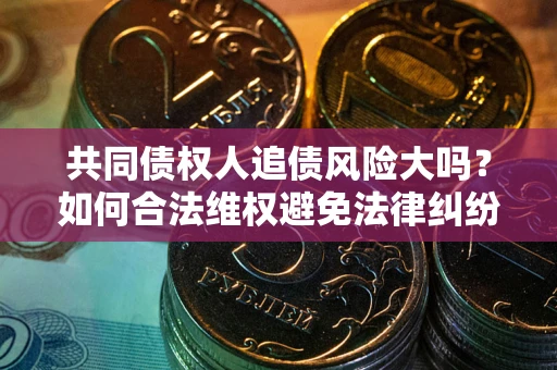 济南共同债权人追债风险大吗？如何合法维权避免法律纠纷？