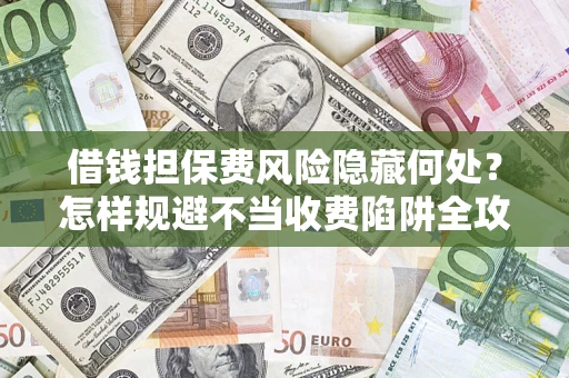 济南借钱担保费风险隐藏何处？怎样规避不当收费陷阱全攻略！