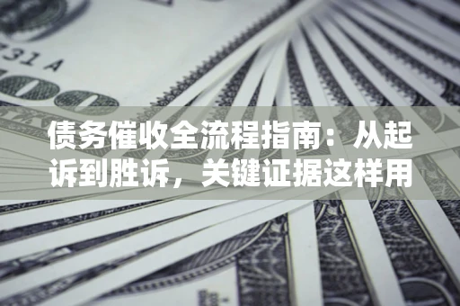 济南债务催收全流程指南：从起诉到胜诉，关键证据这样用