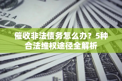 济南催收非法债务怎么办？5种合法维权途径全解析
