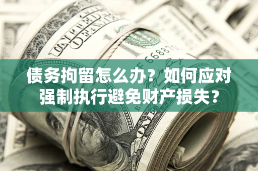 济南债务拘留怎么办？如何应对强制执行避免财产损失？