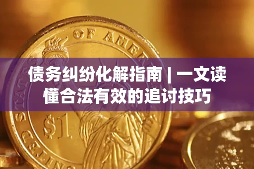 济南债务纠纷化解指南 | 一文读懂合法有效的追讨技巧