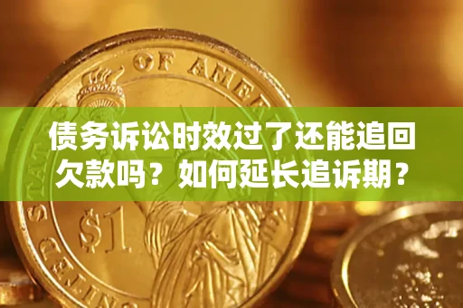 济南债务诉讼时效过了还能追回欠款吗？如何延长追诉期？