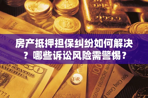济南房产抵押担保纠纷如何解决？哪些诉讼风险需警惕？