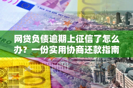 济南网贷负债逾期上征信了怎么办？一份实用协商还款指南请收好