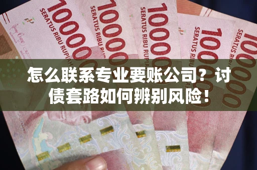 济南怎么联系专业要账公司？讨债套路如何辨别风险！