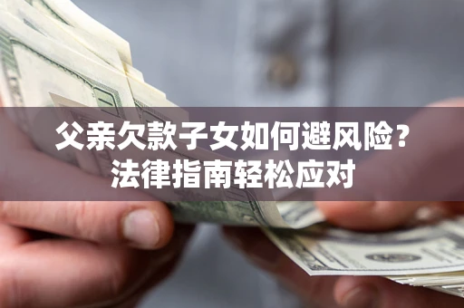 济南父亲欠款子女如何避风险？法律指南轻松应对