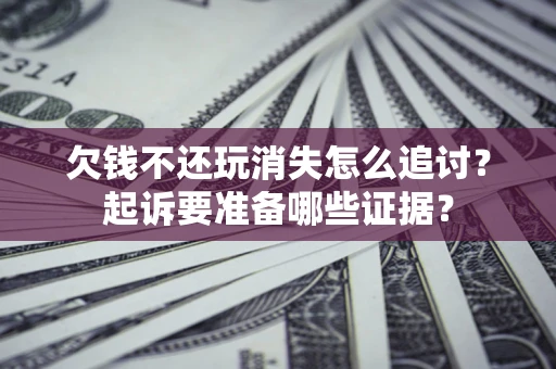 济南欠钱不还玩消失怎么追讨？起诉要准备哪些证据？