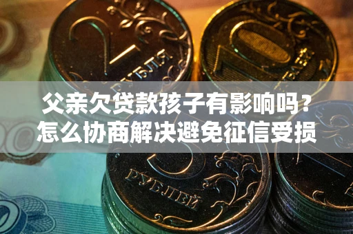 济南父亲欠贷款孩子有影响吗？怎么协商解决避免征信受损？