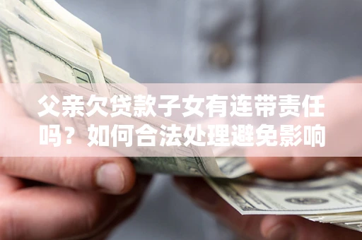 济南父亲欠贷款子女有连带责任吗？如何合法处理避免影响？