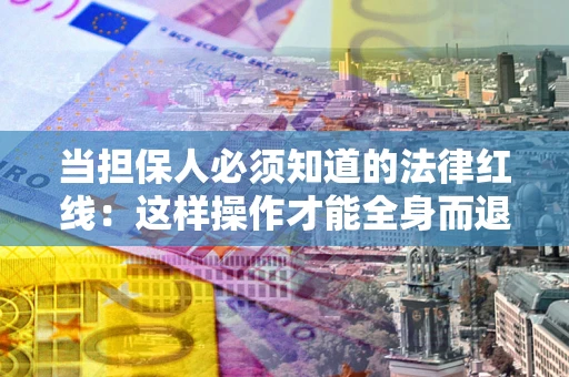 济南当担保人必须知道的法律红线：这样操作才能全身而退
