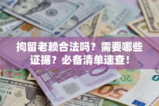 济南拘留老赖合法吗？需要哪些证据？必备清单速查！