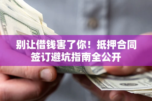 济南别让借钱害了你！抵押合同签订避坑指南全公开